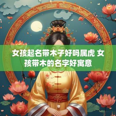 女孩起名带木子好吗属虎 女孩带木的名字好寓意