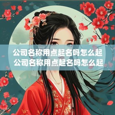 公司名称用点起名吗怎么起 公司名称用点起名吗怎么起名