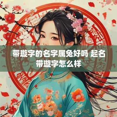 带璇字的名字属兔好吗 起名带璇字怎么样
