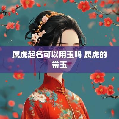 属虎起名可以用玉吗 属虎的带玉