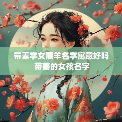 带蓁字女属羊名字寓意好吗 带蓁的女孩名字