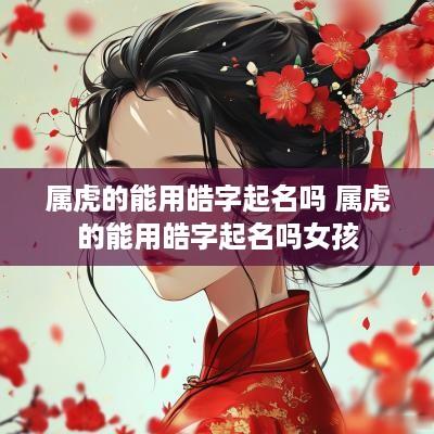 属虎的能用皓字起名吗 属虎的能用皓字起名吗女孩