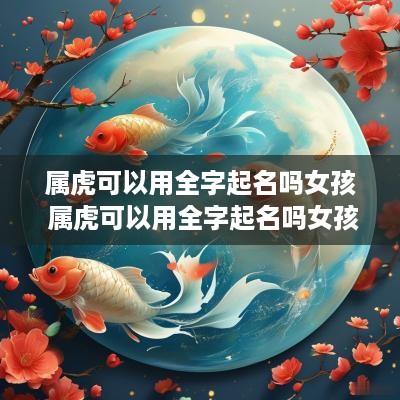 属虎可以用全字起名吗女孩 属虎可以用全字起名吗女孩名字
