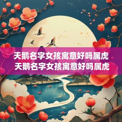 天鹅名字女孩寓意好吗属虎 天鹅名字女孩寓意好吗属虎的