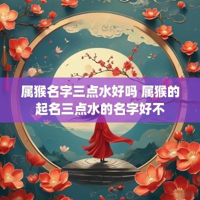 属猴名字三点水好吗 属猴的起名三点水的名字好不
