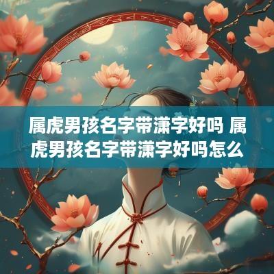 属虎男孩名字带潇字好吗 属虎男孩名字带潇字好吗怎么取