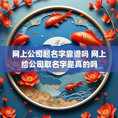 网上公司起名字靠谱吗 网上给公司取名字是真的吗