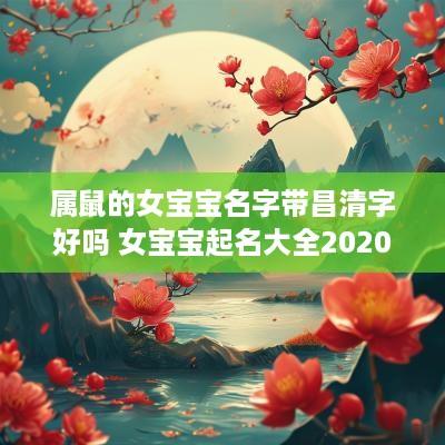 属鼠的女宝宝名字带昌清字好吗 女宝宝起名大全2025属鼠带木