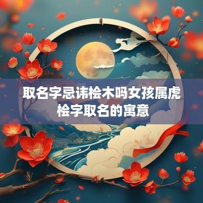 取名字忌讳桧木吗女孩属虎 桧字取名的寓意