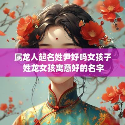 属龙人起名姓尹好吗女孩子 姓龙女孩寓意好的名字