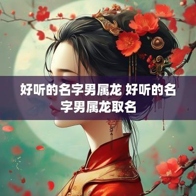 好听的名字男属龙 好听的名字男属龙取名