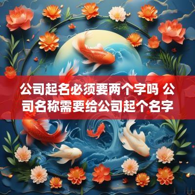 公司起名必须要两个字吗 公司名称需要给公司起个名字