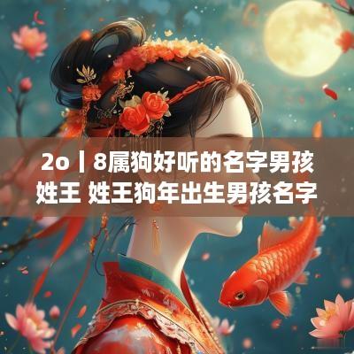 2o丨8属狗好听的名字男孩姓王 姓王狗年出生男孩名字