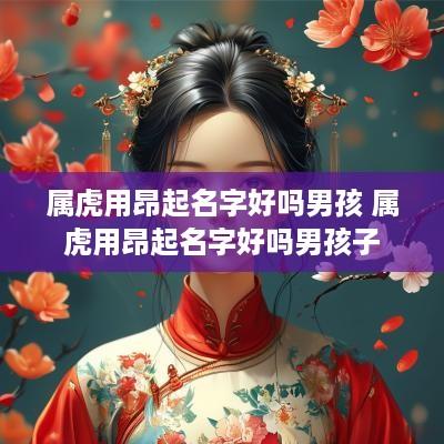 属虎用昂起名字好吗男孩 属虎用昂起名字好吗男孩子