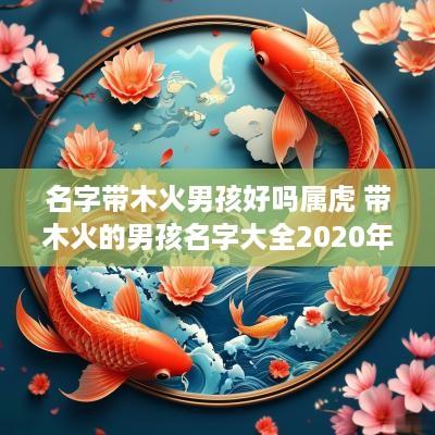 名字带木火男孩好吗属虎 带木火的男孩名字大全2025年