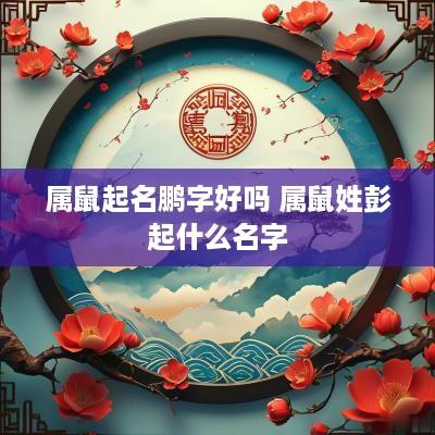 属鼠起名鹏字好吗 属鼠姓彭起什么名字