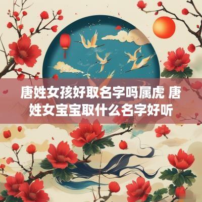 唐姓女孩好取名字吗属虎 唐姓女宝宝取什么名字好听