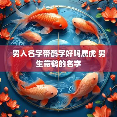 男人名字带鹤字好吗属虎 男生带鹤的名字
