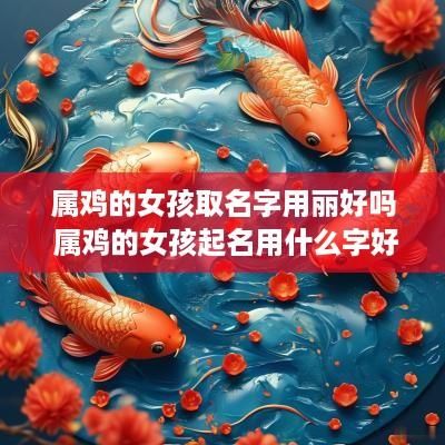 属鸡的女孩取名字用丽好吗 属鸡的女孩起名用什么字好