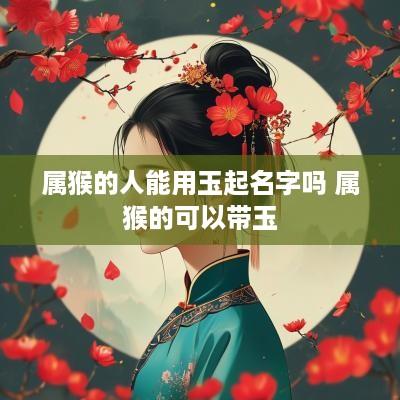 属猴的人能用玉起名字吗 属猴的可以带玉
