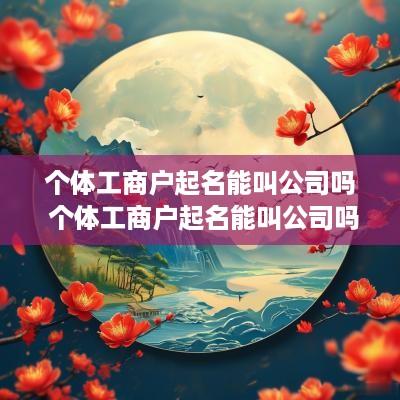 个体工商户起名能叫公司吗 个体工商户起名能叫公司吗怎么起