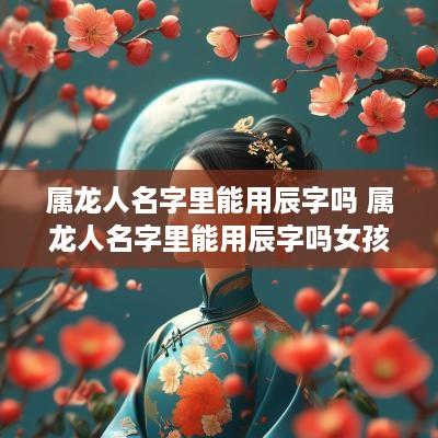 属龙人名字里能用辰字吗 属龙人名字里能用辰字吗女孩