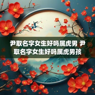 尹取名字女生好吗属虎男 尹取名字女生好吗属虎男孩