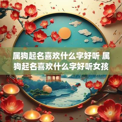 属狗起名喜欢什么字好听 属狗起名喜欢什么字好听女孩