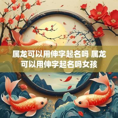 属龙可以用伸字起名吗 属龙可以用伸字起名吗女孩