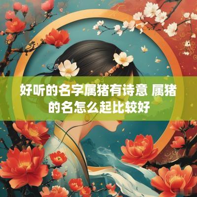 好听的名字属猪有诗意 属猪的名怎么起比较好