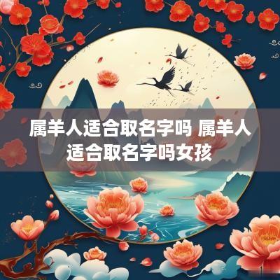 属羊人适合取名字吗 属羊人适合取名字吗女孩