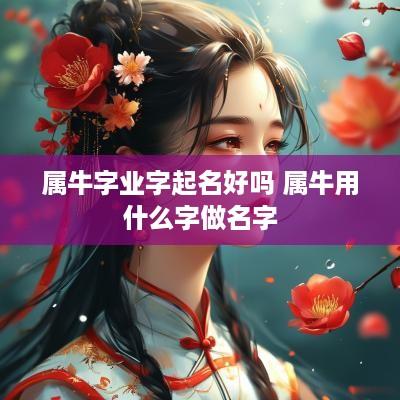 属牛字业字起名好吗 属牛用什么字做名字