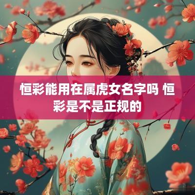 恒彩能用在属虎女名字吗 恒彩是不是正规的