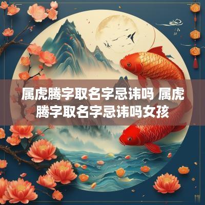 属虎腾字取名字忌讳吗 属虎腾字取名字忌讳吗女孩