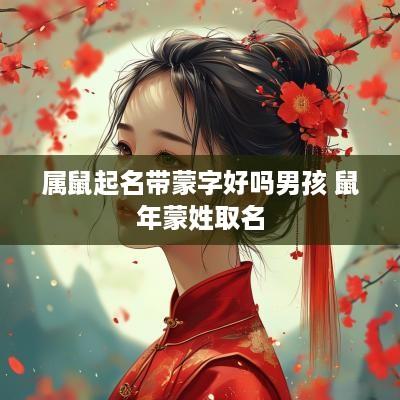 属鼠起名带蒙字好吗男孩 蛇年蒙姓取名