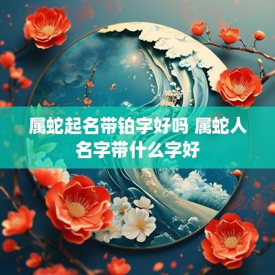 属蛇起名带铂字好吗 属蛇人名字带什么字好