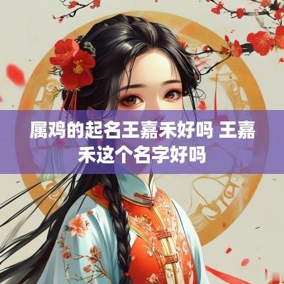属鸡的起名王嘉禾好吗 王嘉禾这个名字好吗