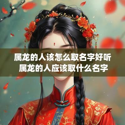 属龙的人该怎么取名字好听 属龙的人应该取什么名字