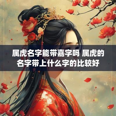 属虎名字能带嘉字吗 属虎的名字带上什么字的比较好