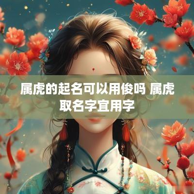 属虎的起名可以用俊吗 属虎取名字宜用字