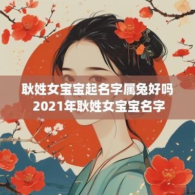 耿姓女宝宝起名字属兔好吗 2025年耿姓女宝宝名字