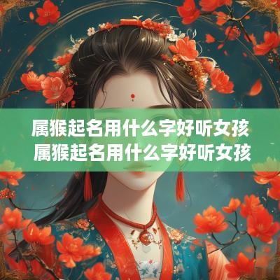 属猴起名用什么字好听女孩 属猴起名用什么字好听女孩子 属猴起名用什么字好听女孩 属猴起名用什么字好听女孩子