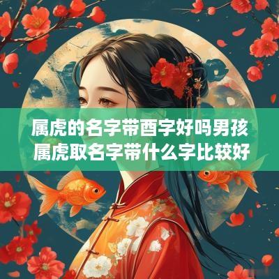 属虎的名字带酉字好吗男孩 属虎取名字带什么字比较好