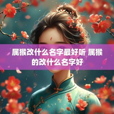 属猴改什么名字最好听 属猴的改什么名字好