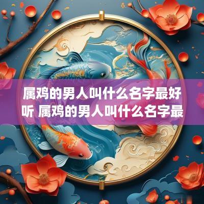 属鸡的男人叫什么名字最好听 属鸡的男人叫什么名字最好听呢