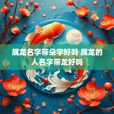 属龙名字带朵字好吗 属龙的人名字带龙好吗