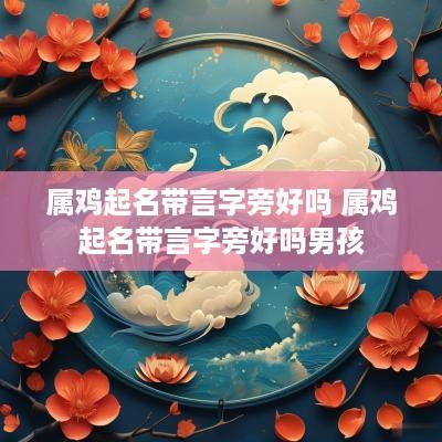 属鸡起名带言字旁好吗 属鸡起名带言字旁好吗男孩