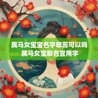 属马女宝宝名字取蕊可以吗 属马女宝取名宜用字