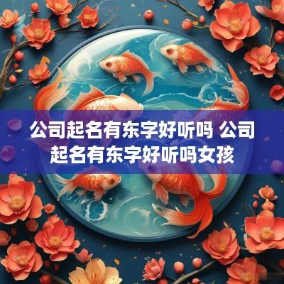 公司起名有东字好听吗 公司起名有东字好听吗女孩
