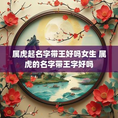 属虎起名字带王好吗女生 属虎的名字带王字好吗